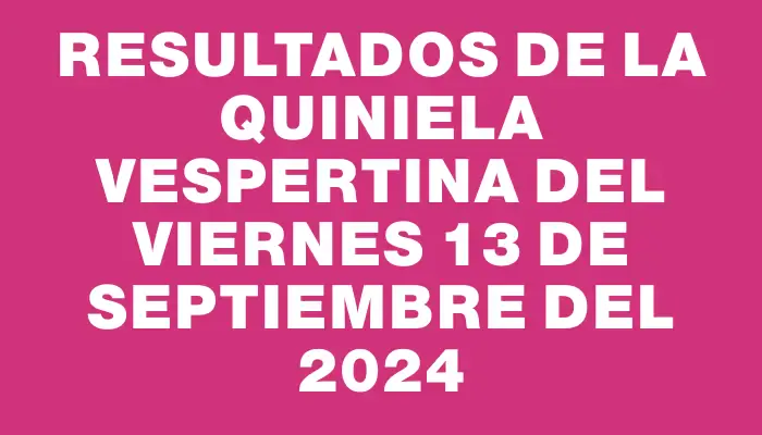 Resultados de la Quiniela Vespertina del viernes 13 de septiembre del 2024