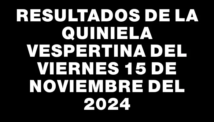 Resultados de la Quiniela Vespertina del viernes 15 de noviembre del 2024