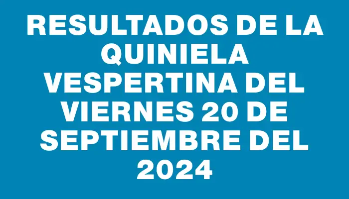 Resultados de la Quiniela Vespertina del viernes 20 de septiembre del 2024