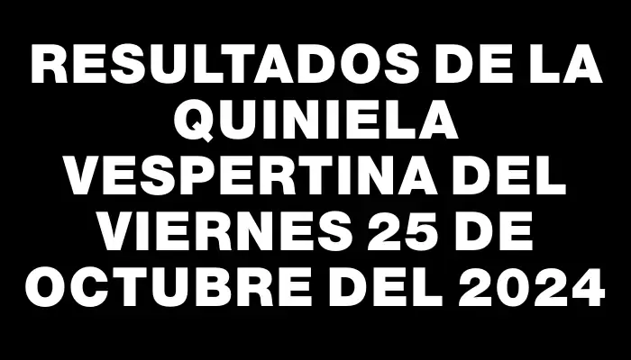 Resultados de la Quiniela Vespertina del viernes 25 de octubre del 2024