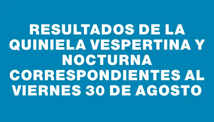 Resultados de la Quiniela Vespertina y Nocturna correspondientes al viernes 30 de agosto