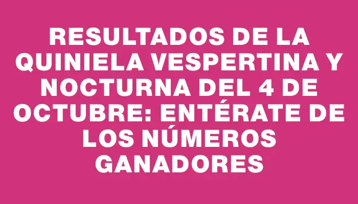 Resultados de la Quiniela Vespertina y Nocturna del 4 de octubre: Entérate de los números ganadores