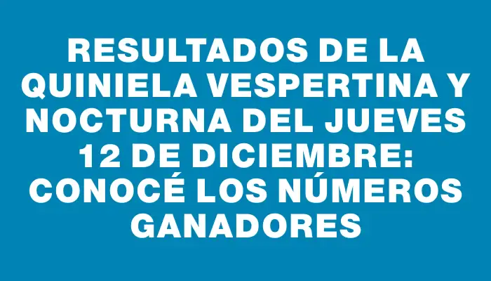 Resultados de la Quiniela Vespertina y Nocturna del Jueves 12 de Diciembre: Conocé los números ganadores