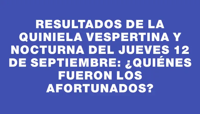 Resultados de la Quiniela Vespertina y Nocturna del jueves 12 de septiembre: ¿Quiénes fueron los afortunados?