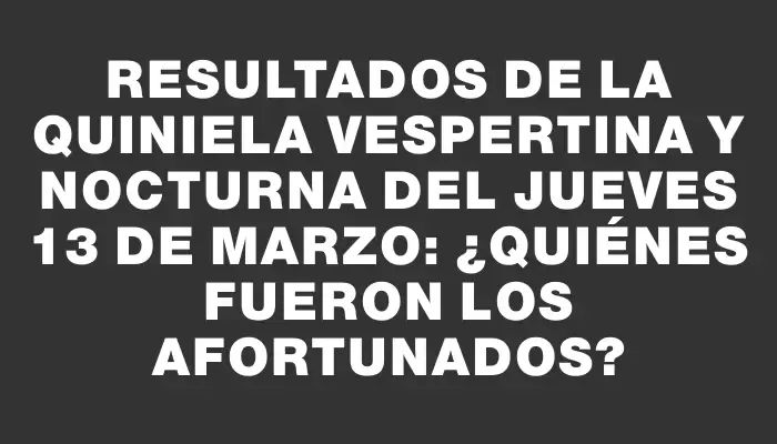 Resultados de la Quiniela Vespertina y Nocturna del jueves 13 de marzo: ¿Quiénes fueron los afortunados?