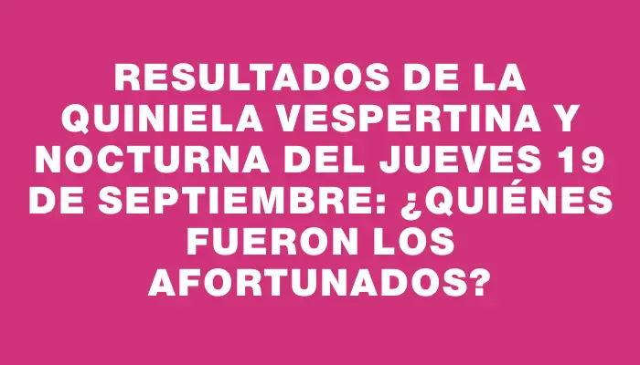 Resultados de la Quiniela Vespertina y Nocturna del jueves 19 de septiembre: ¿Quiénes fueron los afortunados?