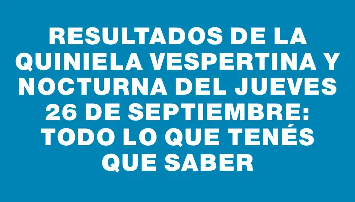 Resultados de la Quiniela Vespertina y Nocturna del Jueves 26 de Septiembre: Todo lo que tenés que saber