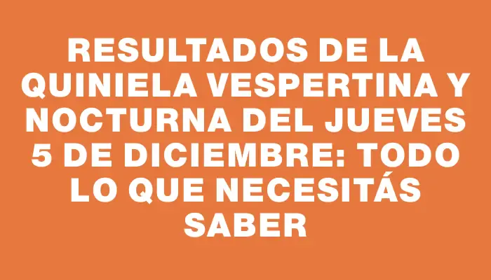 Resultados de la Quiniela Vespertina y Nocturna del jueves 5 de diciembre: Todo lo que necesitás saber