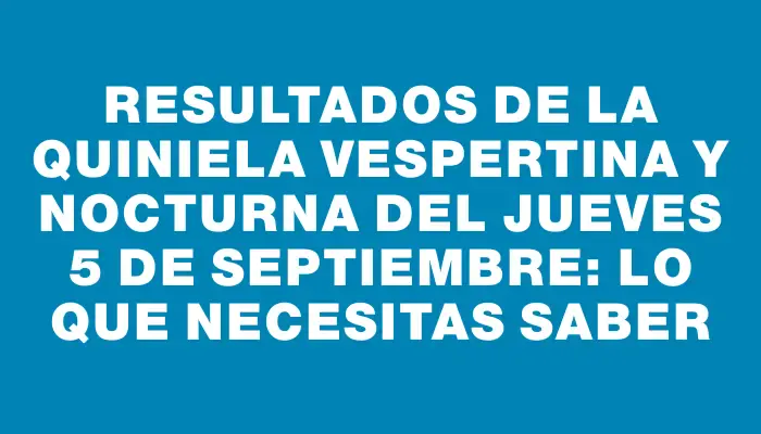 Resultados de la Quiniela Vespertina y Nocturna del jueves 5 de septiembre: Lo que necesitas saber