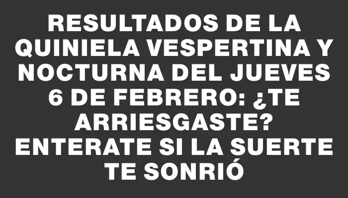 Resultados de la Quiniela Vespertina y Nocturna del jueves 6 de febrero: ¿Te arriesgaste? Enterate si la suerte te sonrió