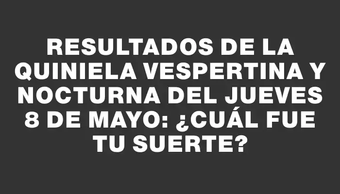 Resultados de la Quiniela Vespertina y Nocturna del jueves 8 de mayo: ¿Cuál fue tu suerte?