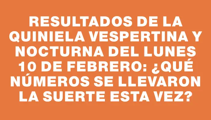 Resultados de la Quiniela Vespertina y Nocturna del lunes 10 de febrero: ¿Qué números se llevaron la suerte esta vez?