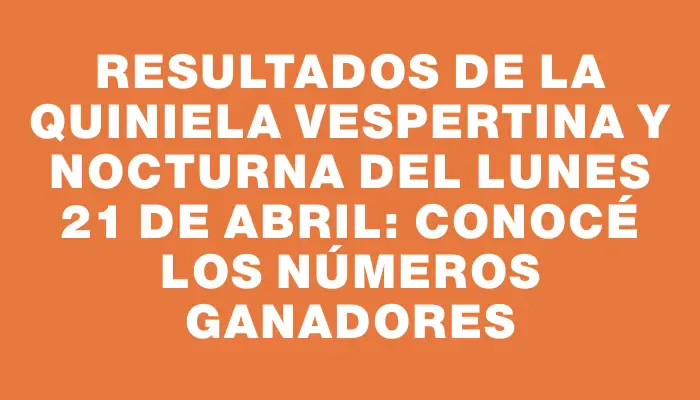 Resultados de la Quiniela Vespertina y Nocturna del Lunes 21 de Abril: Conocé los Números Ganadores