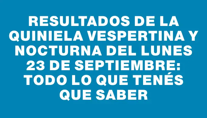 Resultados de la Quiniela Vespertina y Nocturna del lunes 23 de septiembre: Todo lo que tenés que saber