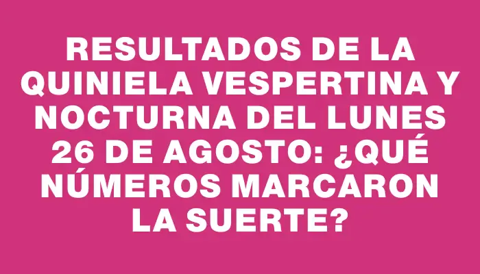 Resultados de la Quiniela Vespertina y Nocturna del Lunes 26 de Agosto: ¿Qué números marcaron la suerte?