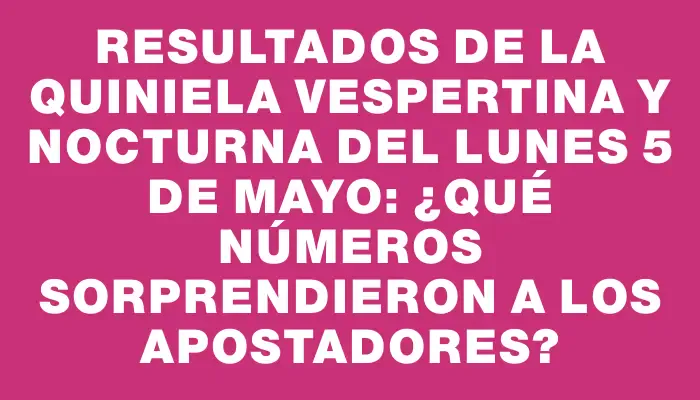 Resultados de la Quiniela Vespertina y Nocturna del lunes 5 de mayo: ¿Qué números sorprendieron a los apostadores?