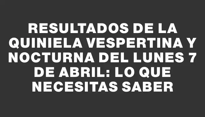 Resultados de la Quiniela Vespertina y Nocturna del lunes 7 de abril: lo que necesitas saber