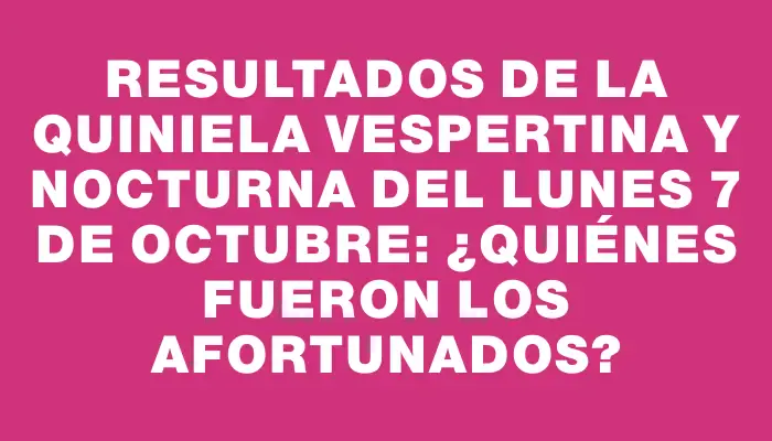 Resultados de la Quiniela Vespertina y Nocturna del lunes 7 de octubre: ¿Quiénes fueron los afortunados?