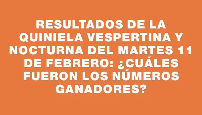 Resultados de la Quiniela vespertina y nocturna del martes 11 de febrero: ¿Cuáles fueron los números ganadores?