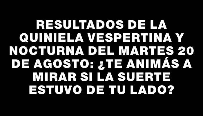 Resultados de la Quiniela vespertina y nocturna del martes 20 de agosto: ¿te animás a mirar si la suerte estuvo de tu lado?