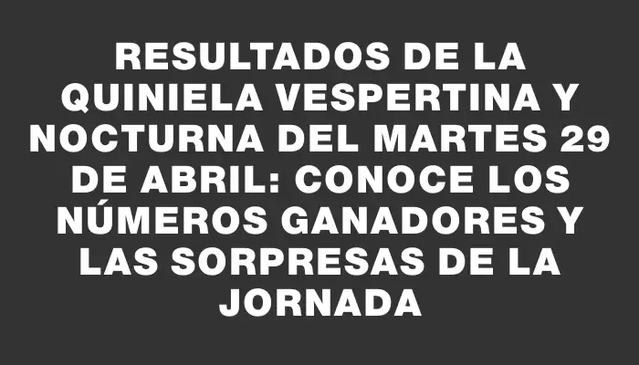 Resultados de la Quiniela vespertina y nocturna del martes 29 de abril: conoce los números ganadores y las sorpresas de la jornada
