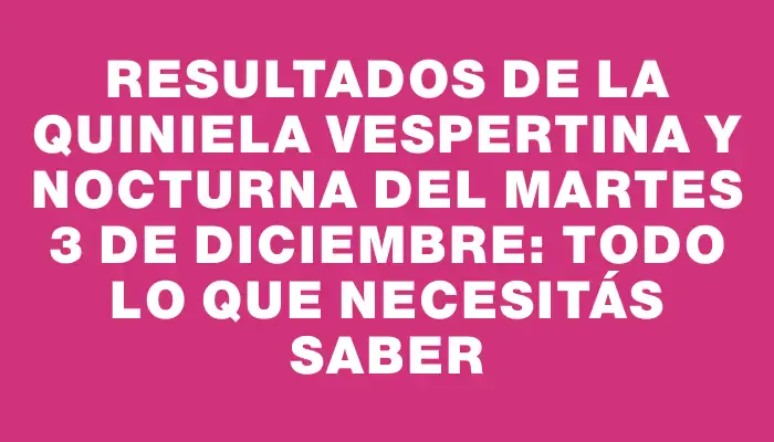 Resultados de la Quiniela vespertina y nocturna del martes 3 de diciembre: todo lo que necesitás saber