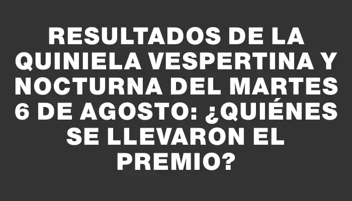 Resultados de la Quiniela vespertina y nocturna del martes 6 de agosto: ¿Quiénes se llevaron el premio?