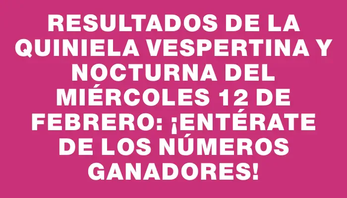 Resultados de la Quiniela vespertina y nocturna del miércoles 12 de febrero: ¡Entérate de los números ganadores!