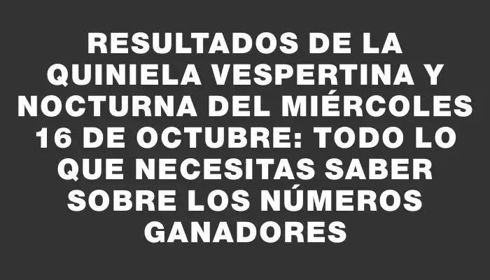 Resultados de la Quiniela vespertina y nocturna del miércoles 16 de octubre: todo lo que necesitas saber sobre los números ganadores