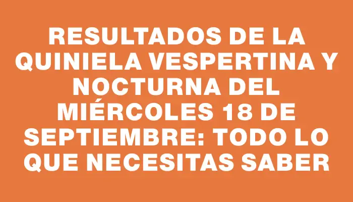 Resultados de la Quiniela vespertina y nocturna del miércoles 18 de septiembre: todo lo que necesitas saber