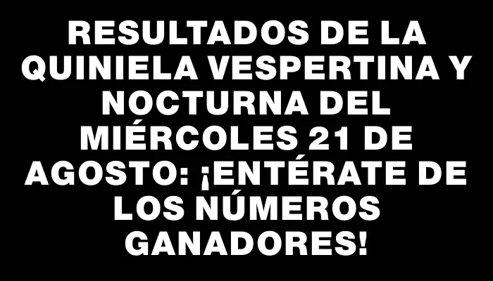 Resultados de la Quiniela vespertina y nocturna del miércoles 21 de agosto: ¡Entérate de los números ganadores!