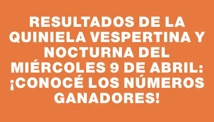 Resultados de la Quiniela vespertina y nocturna del miércoles 9 de abril: ¡conocé los números ganadores!