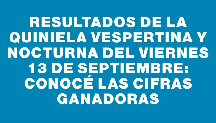 Resultados de la Quiniela Vespertina y Nocturna del viernes 13 de septiembre: Conocé las cifras ganadoras