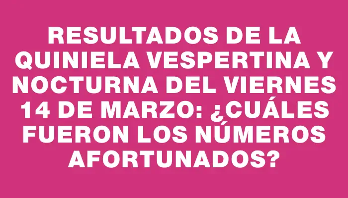 Resultados de la Quiniela Vespertina y Nocturna del viernes 14 de marzo: ¿Cuáles fueron los números afortunados?