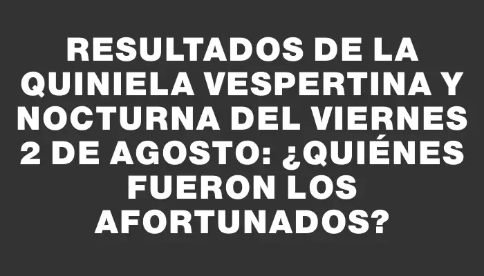 Resultados de la Quiniela Vespertina y Nocturna del viernes 2 de agosto: ¿Quiénes fueron los afortunados?