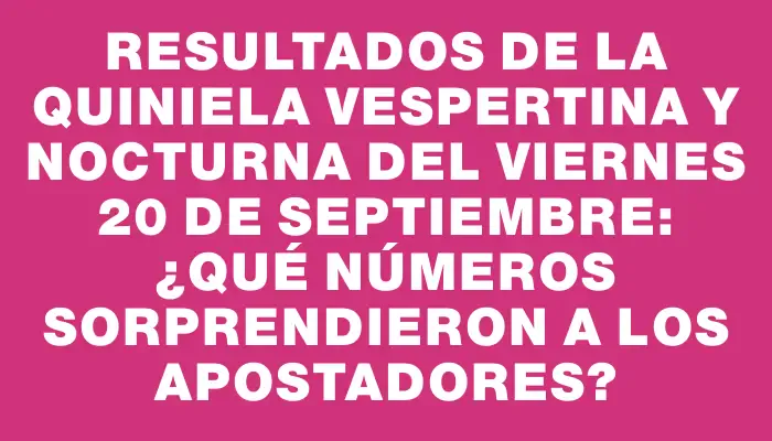 Resultados de la Quiniela Vespertina y Nocturna del viernes 20 de septiembre: ¿Qué números sorprendieron a los apostadores?