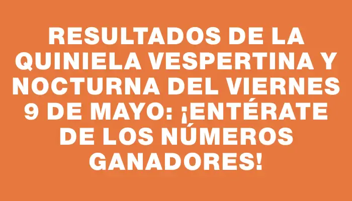 Resultados de la Quiniela Vespertina y Nocturna del viernes 9 de mayo: ¡Entérate de los números ganadores!