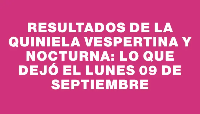 Resultados de la Quiniela Vespertina y Nocturna: Lo que dejó el lunes 09 de septiembre