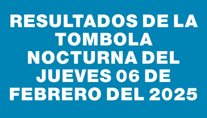 Resultados de la Tombola Nocturna del jueves 06 de febrero del 2025