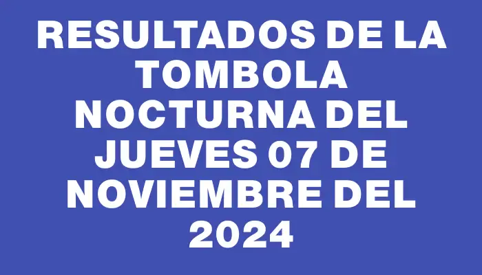 Resultados de la Tombola Nocturna del jueves 07 de noviembre del 2024