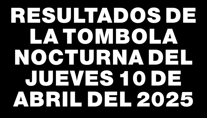 Resultados de la Tombola Nocturna del jueves 10 de abril del 2025