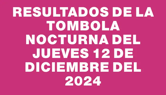 Resultados de la Tombola Nocturna del jueves 12 de diciembre del 2024