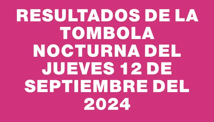 Resultados de la Tombola Nocturna del jueves 12 de septiembre del 2024