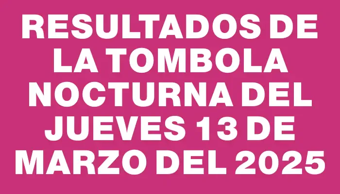 Resultados de la Tombola Nocturna del jueves 13 de marzo del 2025