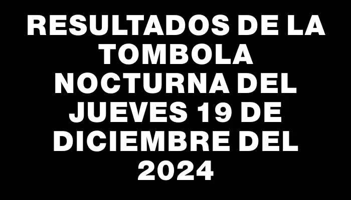 Resultados de la Tombola Nocturna del jueves 19 de diciembre del 2024