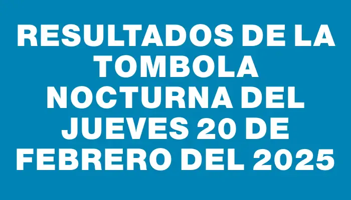 Resultados de la Tombola Nocturna del jueves 20 de febrero del 2025