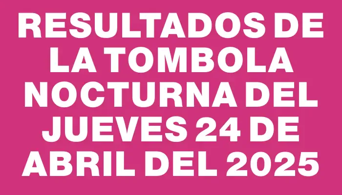 Resultados de la Tombola Nocturna del jueves 24 de abril del 2025