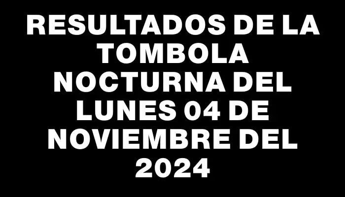 Resultados de la Tombola Nocturna del lunes 04 de noviembre del 2024