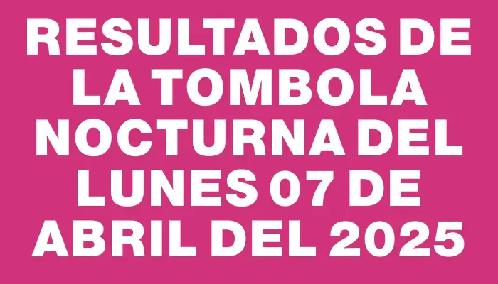 Resultados de la Tombola Nocturna del lunes 07 de abril del 2025