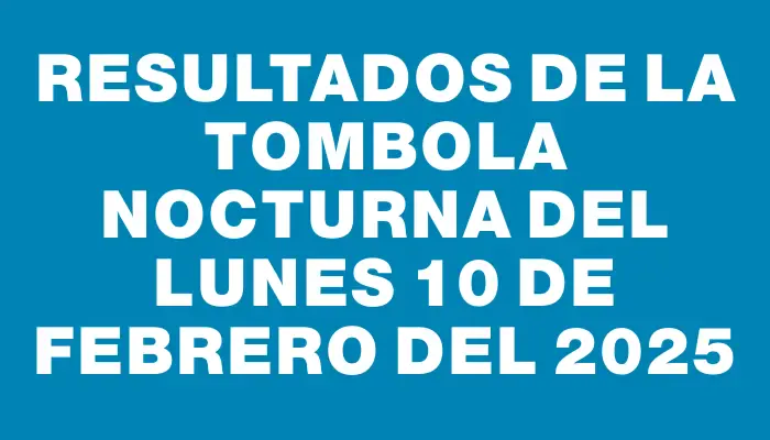 Resultados de la Tombola Nocturna del lunes 10 de febrero del 2025